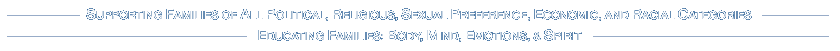 SUPPORTING FAMILIES OF ALL POLITICAL, RELIGIOUS, SEXUAL PREFERENCE, ECONOMIC, AND RACIAL CATEGORIES - EDUCATING FAMILIES: BODY, MIND, EMOTIONS, & SPIRIT